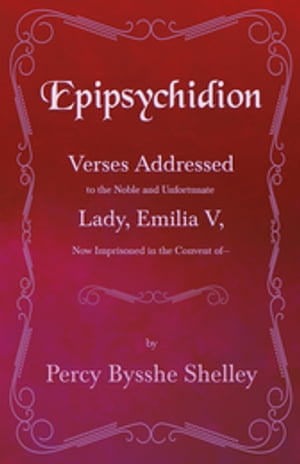 Epipsychidion: Verses Addressed to the Noble and Unfortunate Lady, Emilia V, Now Imprisoned in the Convent ofâ€”