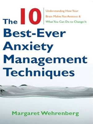 The 10 Best-Ever Anxiety Management Techniques: Understanding How Your Brain Makes You Anxious and What You Can Do to Change It