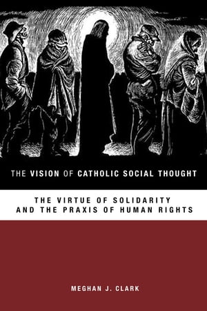 The Vision of Catholic Social Thought The Virtue of Solidarity and the Praxis of Human Rights【電子書籍】[ Meghan J. Clark ]