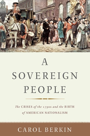 A Sovereign People The Crises of the 1790s and the Birth of American Nationalism【電子書籍】 Carol Berkin