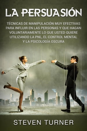 La Persuasión: Técnicas de manipulación muy efectivas para influir en las personas y que hagan voluntariamente lo que usted quiere utilizando la PNL, el control mental y la psicología oscura