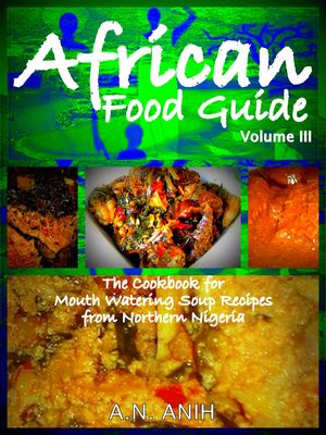 African Food Guide- The Cookbook for Mouth Watering Soup Recipes from Northern Nigeria Vol. III