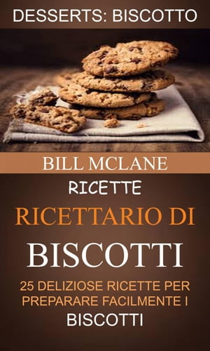 Ricette: Ricettario di biscotti: 25 deliziose ricette per preparare facilmente i biscotti (Desserts: Biscotto)【電子書籍】[ Bill Mclane ]