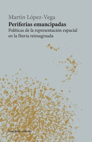 Periferias emancipadas Pol?ticas de la representaci?n espacial en la Iberia reimaginada【電子書籍】[ Mart?n L?pez-Vega ]