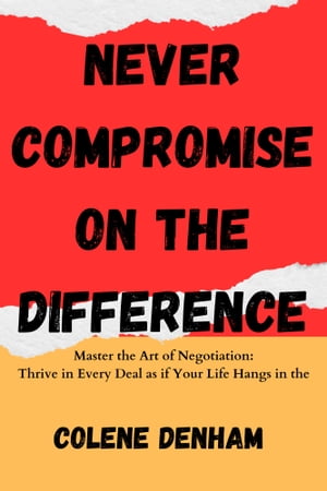 NEVER COMPROMISE ON THE DIFFERENCE Master the Art of Negotiation: Thrive in Every Deal as if Your Life Hangs in the Balance