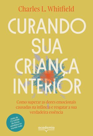 Curando sua crian?a interior Como superar as dores emocinoais causadas na inf?ncia e resgatar a sua verdadeira ess?ncia