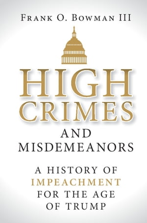 High Crimes and Misdemeanors A History of Impeachment for the Age of Trump
