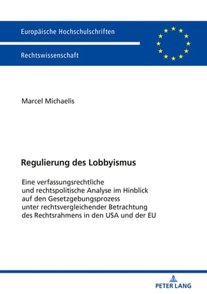 Regulierung des Lobbyismus Eine verfassungsrechtliche und rechtspolitische Analyse im Hinblick auf den Gesetzgebungsprozess unter rechtsvergleichender Betrachtung des Rechtsrahmens in den USA und der EUŻҽҡ[ Marcel Michaelis ]