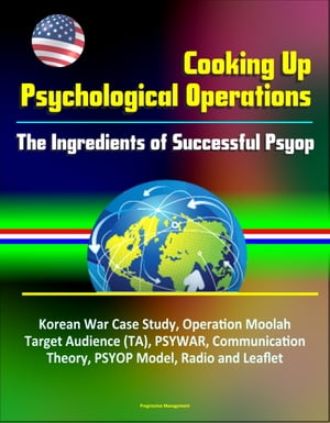 Cooking Up Psychological Operations: The Ingredients of Successful Psyop - Korean War Case Study, Operation Moolah, Target Audience (TA), PSYWAR, Communication Theory, PSYOP Model, Radio and Leaflet【電子書籍】 Progressive Management