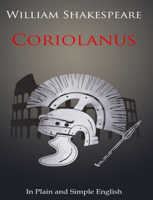 Coriolanus In Plain and Simple English (A Modern Translation and the Original Version)