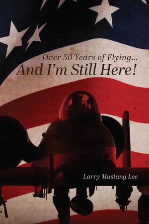 Over 50 Years of Flying...And I 039 m Still Here 【電子書籍】 Larry Mustang Lee