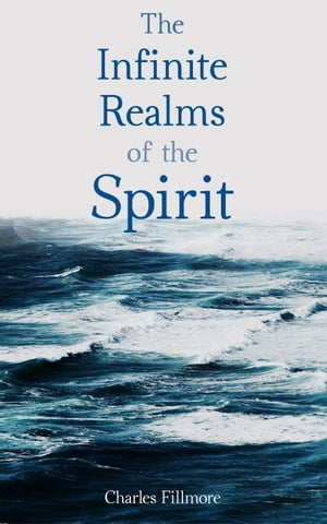 The Infinite Realms of the Spirit Christian Healing, The Twelve Powers of Man, Prosperity, Jesus Christ Heals, Mysteries of John, Atom-Smashing Power of Mind【電子書籍】 Charles Fillmore