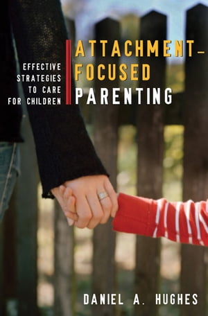 Attachment-Focused Parenting: Effective Strategies to Care for Children