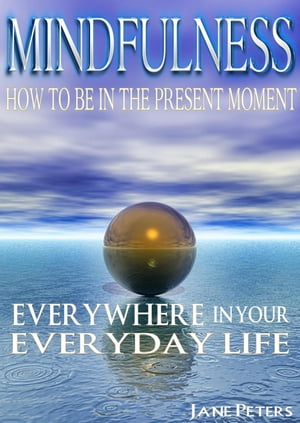 Mindfulness: How To Be In The Present Moment Everywhere In Your Everyday Life【電子書籍】[ Jane Peters ]