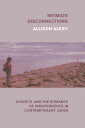 Intimate Disconnections Divorce and the Romance of Independence in Contemporary Japan【電子書籍】 Allison Alexy
