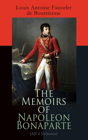 The Memoirs of Napoleon Bonaparte (All 4 Volumes)【電子書籍】 Louis Antoine Fauvelet de Bourrienne