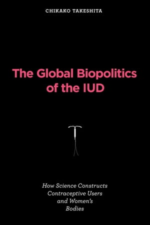 The Global Biopolitics of the IUD How Science Constructs Contraceptive Users and Women's Bodies