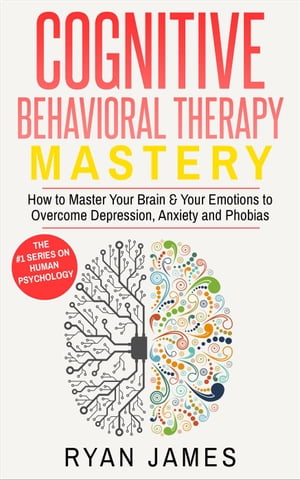 Cognitive Behavioral Therapy: Mastery - How to Master Your Brain & Your Emotions to Overcome Depression, Anxiety and Phobias