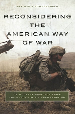 Reconsidering the American Way of War US Military Practice from the Revolution to Afghanistan