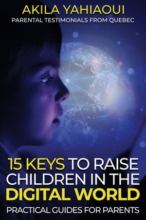 15 KEYS TO RAISE CHILDREN IN THE DIGITAL WORLD A practical guide for parents【電子書籍】 Akila Yahiaoui