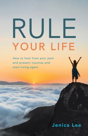Rule Your Life How to Heal from Your Past and Present Traumas and Start Living A...