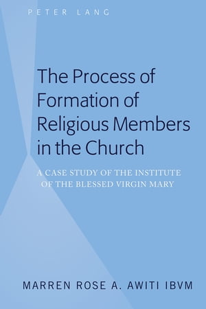 The Process of Formation of Religious Members in the Church A Case Study of the Institute of the Blessed Virgin Mary【電子書籍】 Marren Rose A. Awiti IBVM