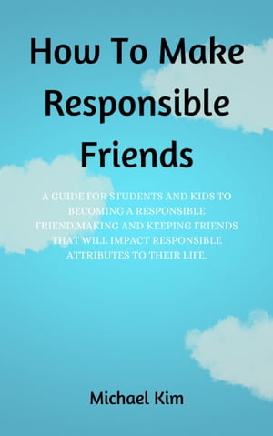 How To Make Responsible Friends A guide for Students/Kids to becoming a responsible friend,making and keeping friends that will impact responsible attributes to their life.