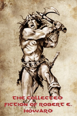 The Collected Fiction of Robert E. Howard Conan, Solomon Kane, Kull of Atlantis, Bran Mak Morn, El Borak, Breckinridge Elkins, Sailor Steve Costigan, Black Vulmea, and Other Stories (Illustrated)【電子書籍】[ Robert E. Howard ]