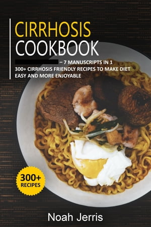 Cirrhosis Cookbook 7 Manuscripts in 1 ? 300+ Cirrhosis friendly recipes to make diet easy and more enjoyable