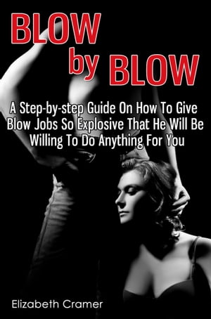 Blow By Blow - A Step-by-step Guide On How To Give Blow Jobs So Explosive That He Will Be Willing To Do Anything For You