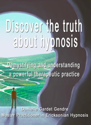 Discover the truth about hypnosis : Demystifying and understanding a powerful therapeutic practice