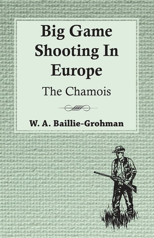 Big Game Shooting In Europe - The Chamois【電子書籍】[ W. A. Baillie-Grohman ]