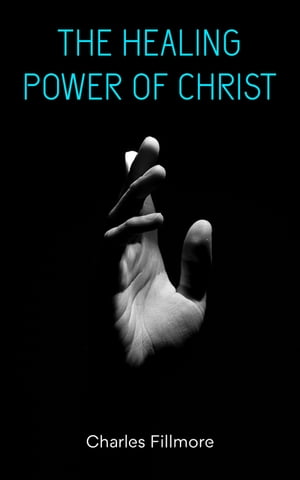 The Healing Power of Christ Christian Healing Jesus Christ Heals【電子書籍】 Charles Fillmore