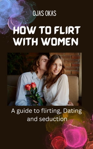 How to flirt with women A guide to Flirting, dating and seduction