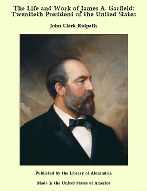 The Life and Work of James A. Garfield: Twentieth President of the United States