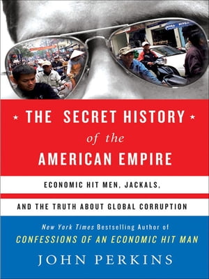 The Secret History of the American Empire The Truth About Economic Hit Men, Jackals, and How to Change the World【電子書籍】 John Perkins