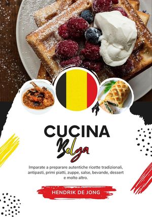 Cucina Belga: Imparate a Preparare Autentiche Ricette Tradizionali, Antipasti, Primi Piatti, Zuppe, Salse, Bevande, Dessert e Molto Altro