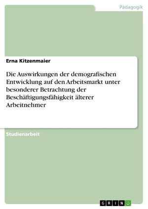 Die Auswirkungen der demografischen Entwicklung auf den Arbeitsmarkt unter besonderer Betrachtung der Besch?ftigungsf?higkeit ?lterer Arbeitnehmer