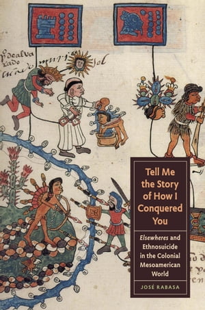 Tell Me the Story of How I Conquered You Elsewheres and Ethnosuicide in the Colonial Mesoamerican World【電子書籍】 Jos Rabasa