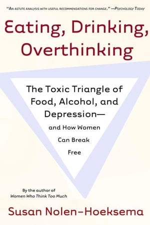 Eating, Drinking, Overthinking The Toxic Triangle of Food, Alcohol, and Depression--and How Women Can Break Free【電子書籍】 Susan Nolen-Hoeksema