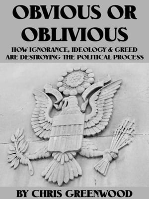 Obvious Or Oblivious: How Ignorance, Ideology, & Greed Are Destroying Our Political Process