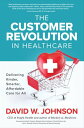 The Customer Revolution in Healthcare: Delivering Kinder, Smarter, Affordable Care for All【電子書籍】 David W. Johnson