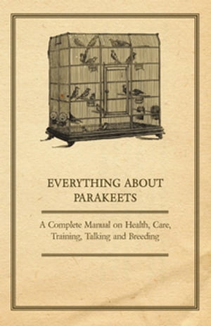 Everything about Parakeets - A Complete Manual on Health, Care, Training, Talking and Breeding