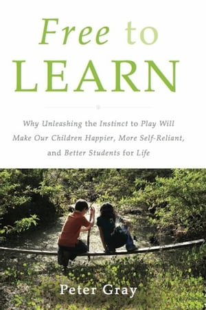Free to Learn Why Unleashing the Instinct to Play Will Make Our Children Happier, More Self-Reliant, and Better Students for Life【電子書籍】 Peter Gray