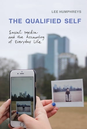 The Qualified Self Social Media and the Accounting of Everyday Life【電子書籍】 Lee Humphreys