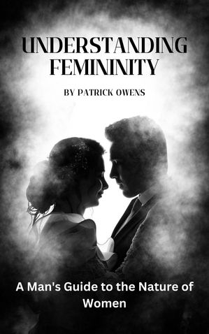 Understanding Femininity: A Man's Guide to the Nature of Women【電子書籍】[ patrick owens ]
