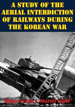 A Study Of The Aerial Interdiction of Railways During The Korean War【電子書籍】[ Major Frank J. Merrill USAF ]