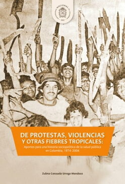 DE PROTESTAS, VIOLENCIAS Y OTRAS FIEBRES TROPICALES: Aportes para una historia sociopol?tica de la salud p?blica en Colombia, 1974-2004【電子書籍】[ Zulma Consuelo Urrego Mendoza ]