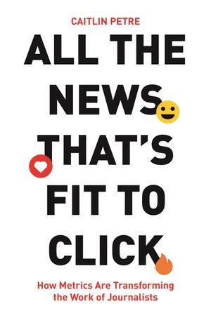 All the News That’s Fit to Click How Metrics Are Transforming the Work of Journalists【電子書籍】[ Caitlin Petre ]