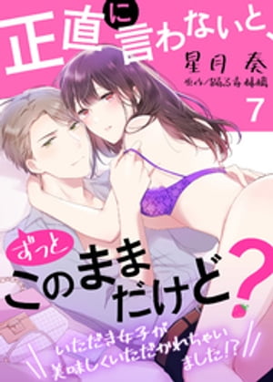 正直に言わないと、ずっとこのままだけど？〜いただき女子が美味しくいただかれちゃいました！？〜７